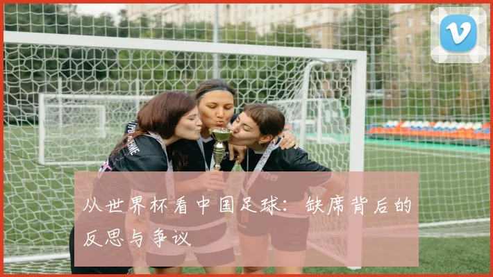 从世界杯看中国足球：缺席背后的反思与争议