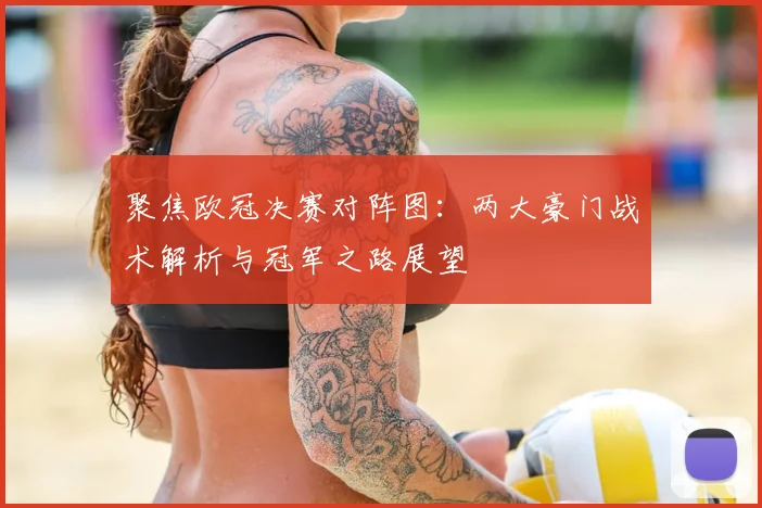 聚焦欧冠决赛对阵图：两大豪门战术解析与冠军之路展望