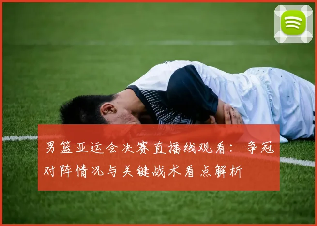 男篮亚运会决赛直播线观看：争冠对阵情况与关键战术看点解析