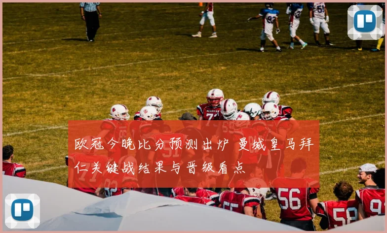 欧冠今晚比分预测出炉 曼城皇马拜仁关键战结果与晋级看点