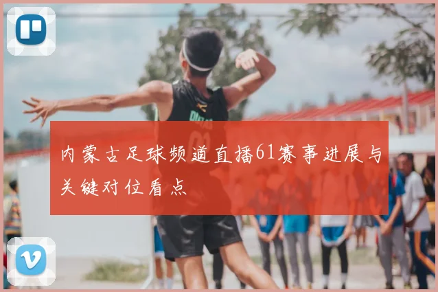 内蒙古足球频道直播61赛事进展与关键对位看点