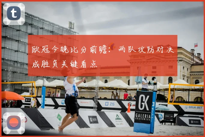 欧冠今晚比分前瞻：两队攻防对决成胜负关键看点