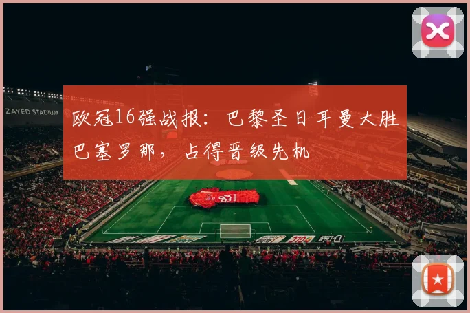 欧冠16强战报:巴黎圣日耳曼大胜巴塞罗那,占得晋级先机