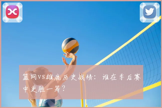 篮网vs雄鹿历史战绩:谁在季后赛中更胜一筹?
