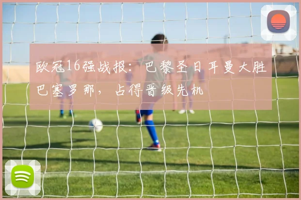 欧冠16强战报:巴黎圣日耳曼大胜巴塞罗那,占得晋级先机