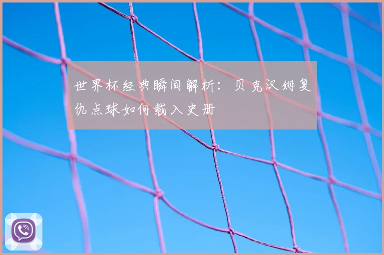 世界杯经典瞬间解析：贝克汉姆复仇点球如何载入史册