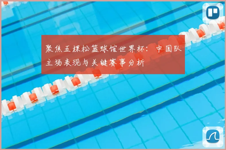 聚焦五棵松篮球馆世界杯:中国队主场表现与关键赛事分析