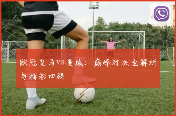 欧冠皇马vs曼城:巅峰对决全解析与精彩回顾