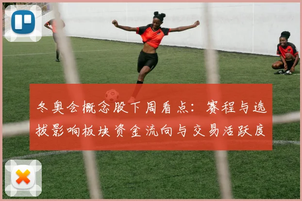 冬奥会概念股下周看点:赛程与选拔影响板块资金流向与交易活跃度