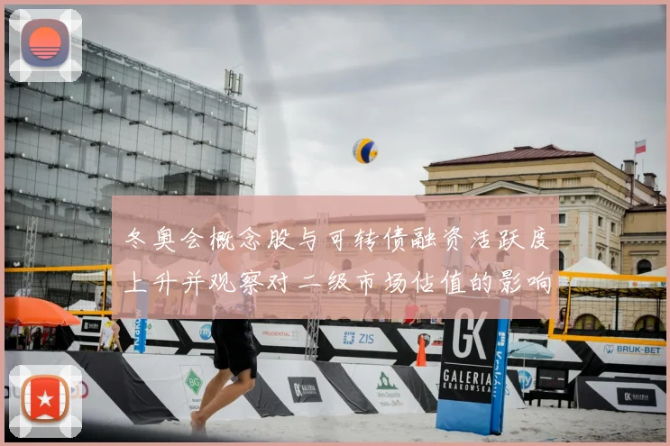 冬奥会概念股与可转债融资活跃度上升并观察对二级市场估值的影响