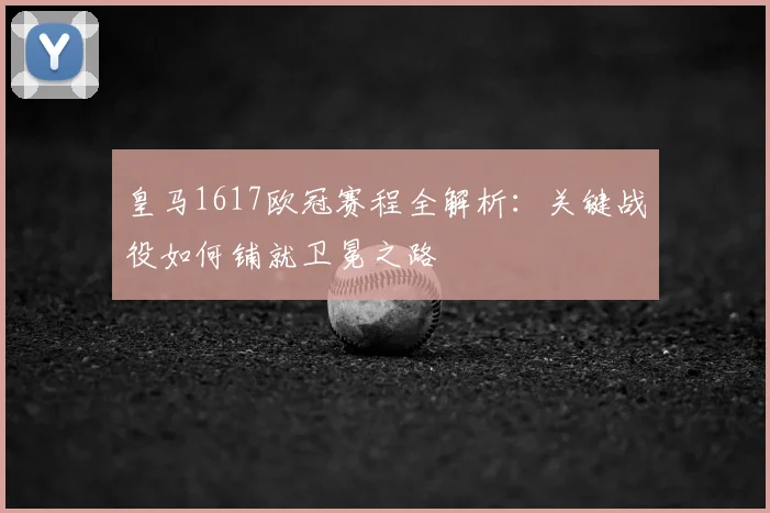 皇马1617欧冠赛程全解析:关键战役如何铺就卫冕之路