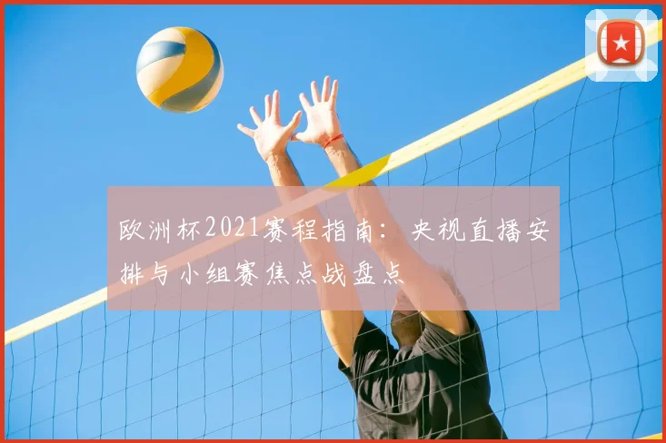 欧洲杯2021赛程指南：央视直播安排与小组赛焦点战盘点