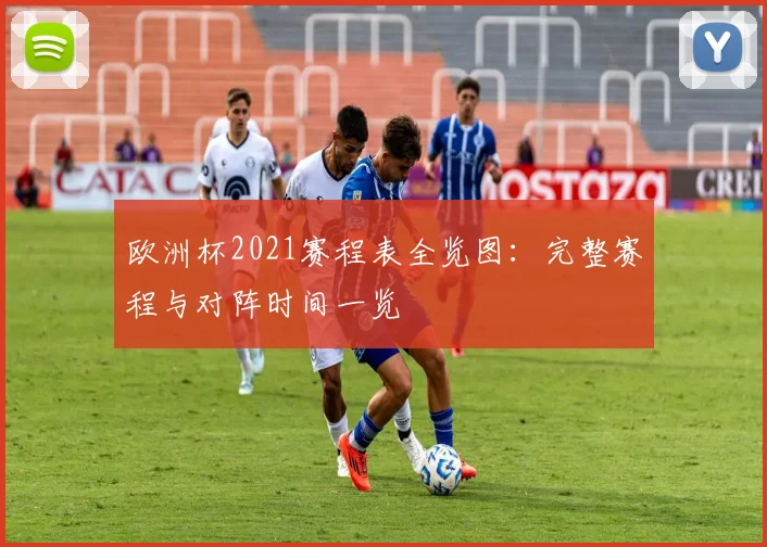 欧洲杯2021赛程表全览图：完整赛程与对阵时间一览