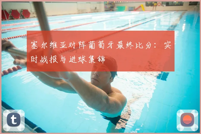 塞尔维亚对阵葡萄牙最终比分：实时战报与进球集锦