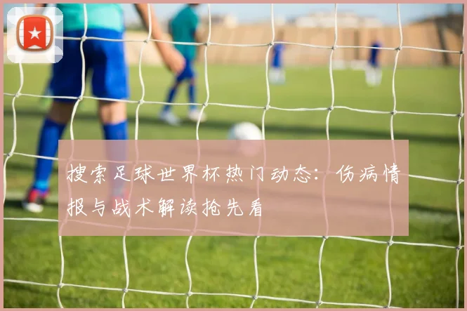搜索足球世界杯热门动态：伤病情报与战术解读抢先看