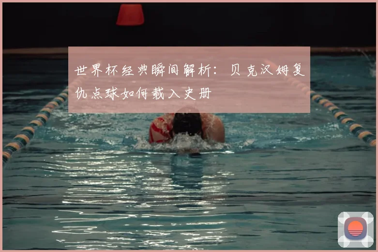 世界杯经典瞬间解析：贝克汉姆复仇点球如何载入史册