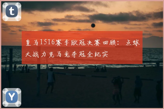 皇马1516赛季欧冠决赛回顾：点球大战力克马竞夺冠全纪实