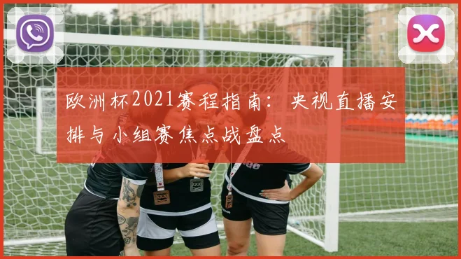 欧洲杯2021赛程指南：央视直播安排与小组赛焦点战盘点