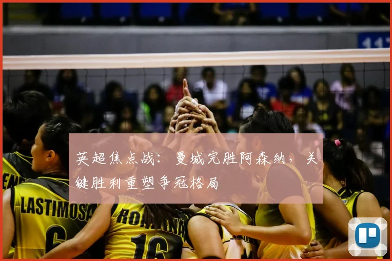 英超焦点战：曼城完胜阿森纳，关键胜利重塑争冠格局