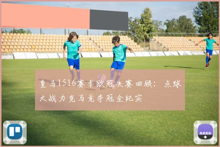 皇马1516赛季欧冠决赛回顾：点球大战力克马竞夺冠全纪实