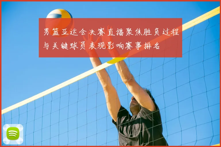 男篮亚运会决赛直播聚焦胜负过程与关键球员表现影响赛事排名