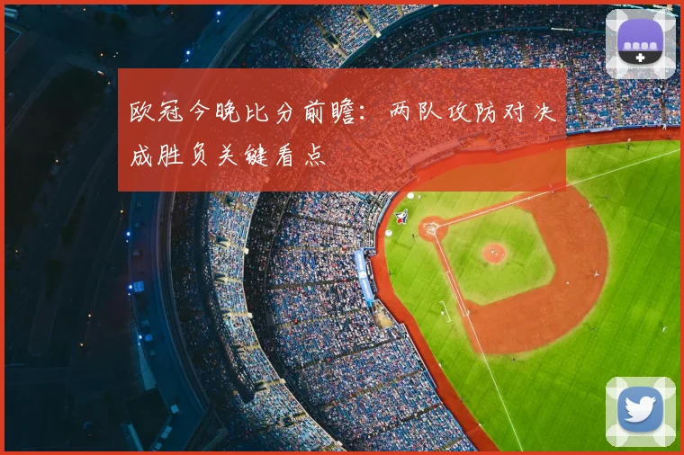 欧冠今晚比分前瞻：两队攻防对决成胜负关键看点