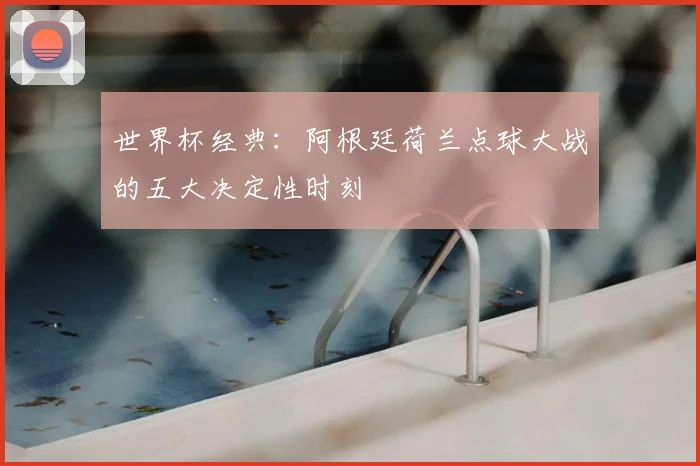 世界杯经典：阿根廷荷兰点球大战的五大决定性时刻