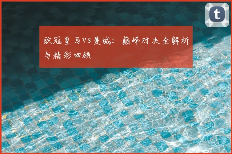 欧冠皇马vs曼城:巅峰对决全解析与精彩回顾