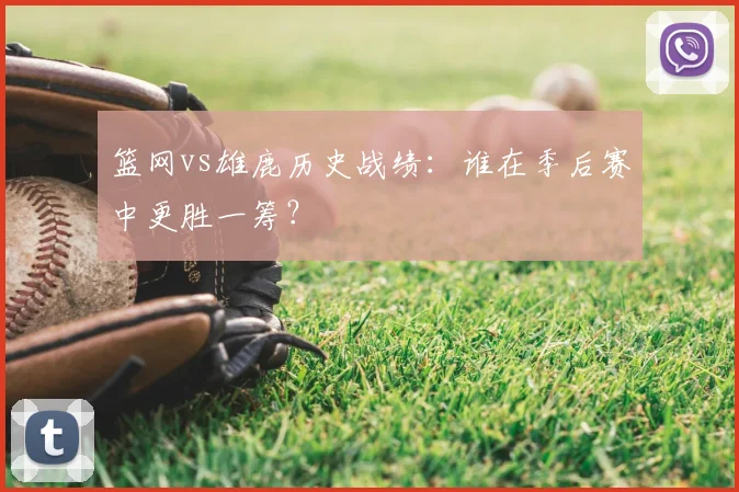 篮网vs雄鹿历史战绩:谁在季后赛中更胜一筹?