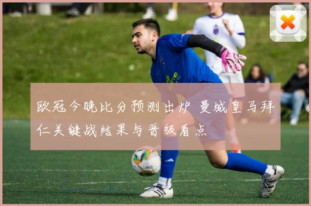 欧冠今晚比分预测出炉 曼城皇马拜仁关键战结果与晋级看点