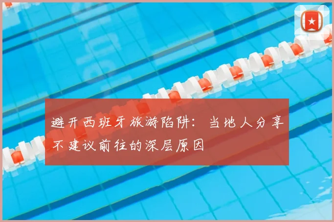 避开西班牙旅游陷阱：当地人分享不建议前往的深层原因