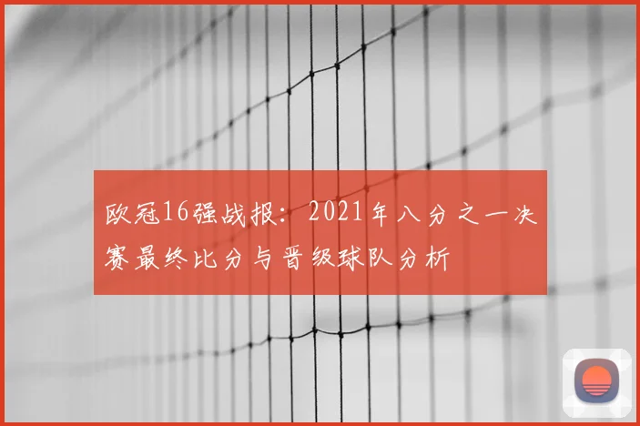 欧冠16强战报:2021年八分之一决赛最终比分与晋级球队分析