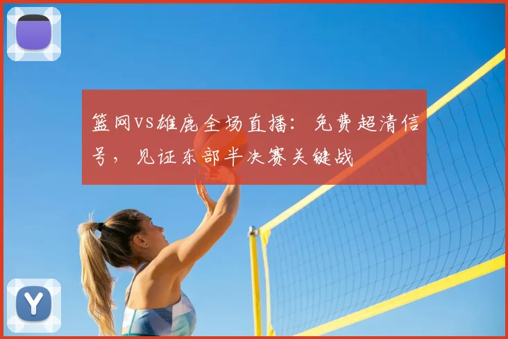 篮网vs雄鹿全场直播:免费超清信号,见证东部半决赛关键战