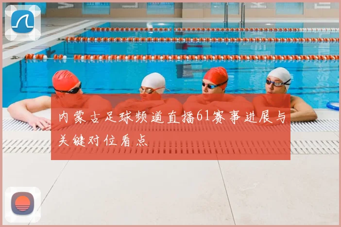内蒙古足球频道直播61赛事进展与关键对位看点