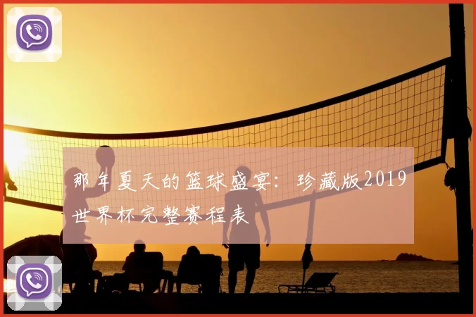 那年夏天的篮球盛宴：珍藏版2019世界杯完整赛程表