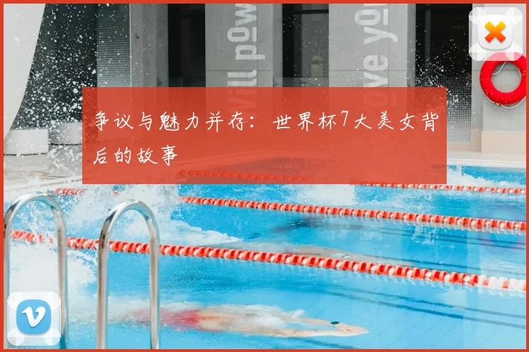 争议与魅力并存：世界杯7大美女背后的故事