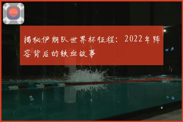 揭秘伊朗队世界杯征程:2022年阵容背后的铁血故事