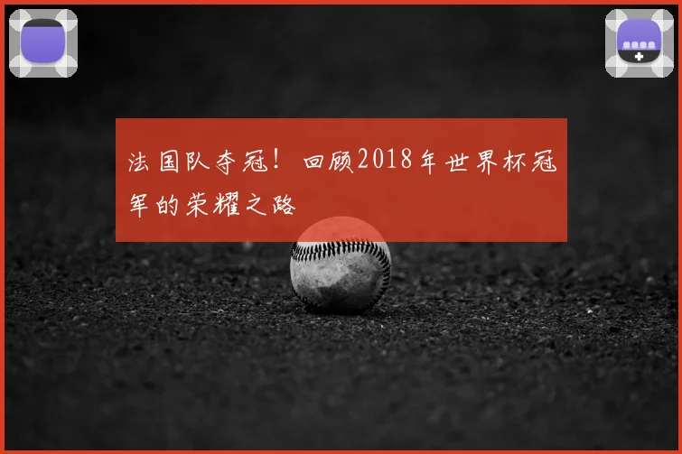 法国队夺冠！回顾2018年世界杯冠军的荣耀之路