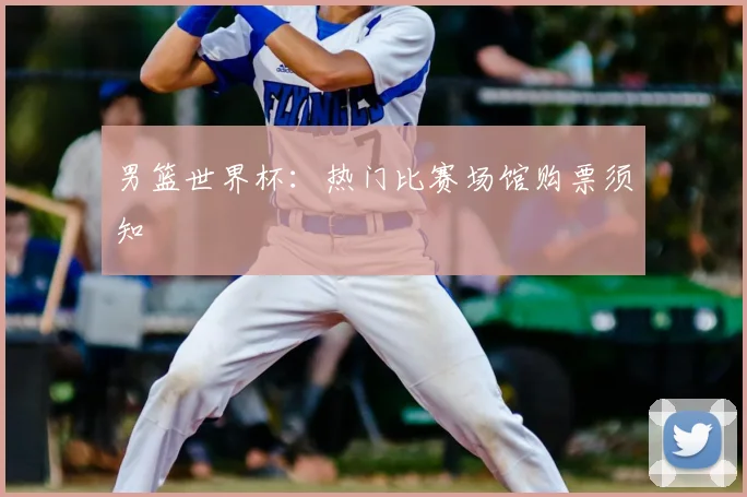 男篮世界杯:热门比赛场馆购票须知