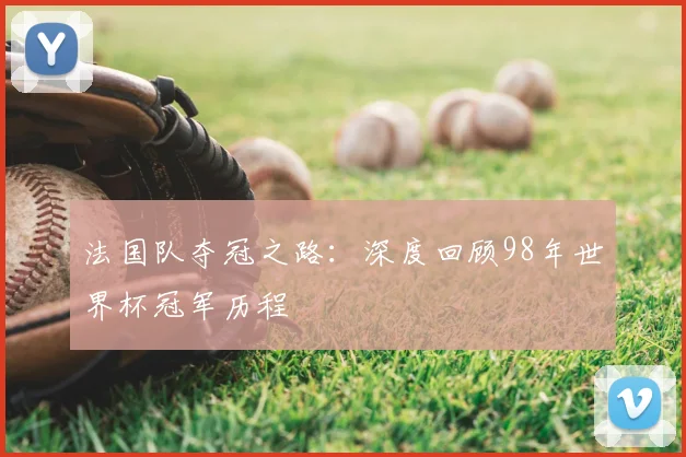 法国队夺冠之路：深度回顾98年世界杯冠军历程