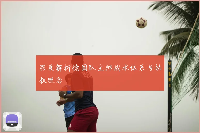 深度解析德国队主帅战术体系与执教理念