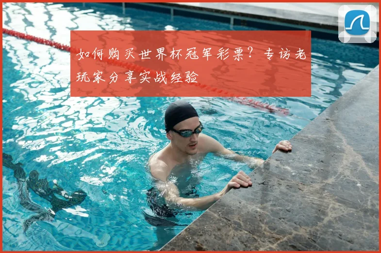 如何购买世界杯冠军彩票？专访老玩家分享实战经验
