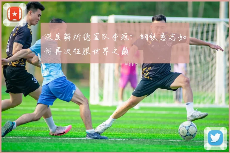 深度解析德国队夺冠:钢铁意志如何再次征服世界之巅