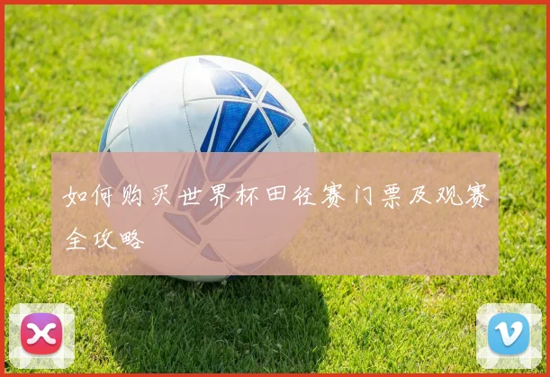 如何购买世界杯田径赛门票及观赛全攻略