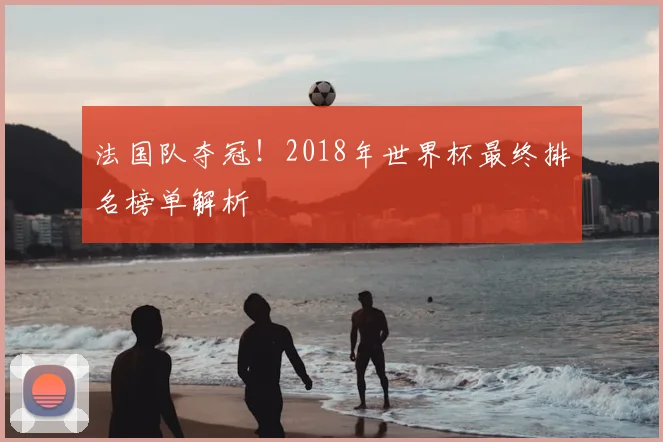 法国队夺冠！2018年世界杯最终排名榜单解析