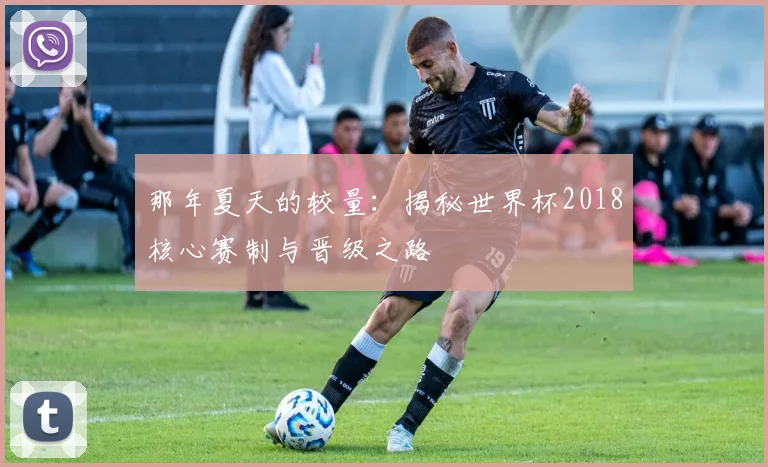 那年夏天的较量：揭秘世界杯2018核心赛制与晋级之路