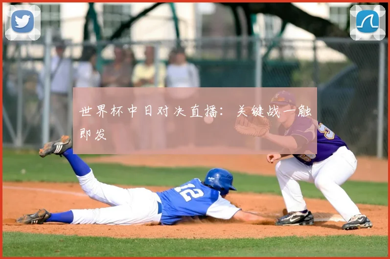 世界杯中日对决直播:关键战一触即发