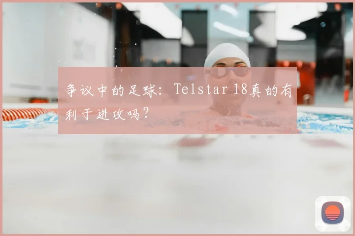 争议中的足球：Telstar 18真的有利于进攻吗？