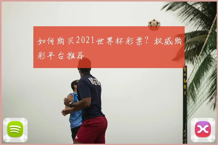 如何购买2021世界杯彩票？权威购彩平台推荐