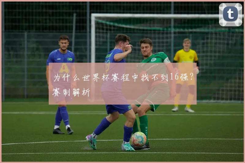 为什么世界杯赛程中找不到16强?赛制解析
